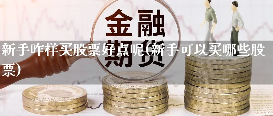 新手咋样买股票好点呢(新手可以买哪些股票)_https://www.aydji.com_理财百科_第1张