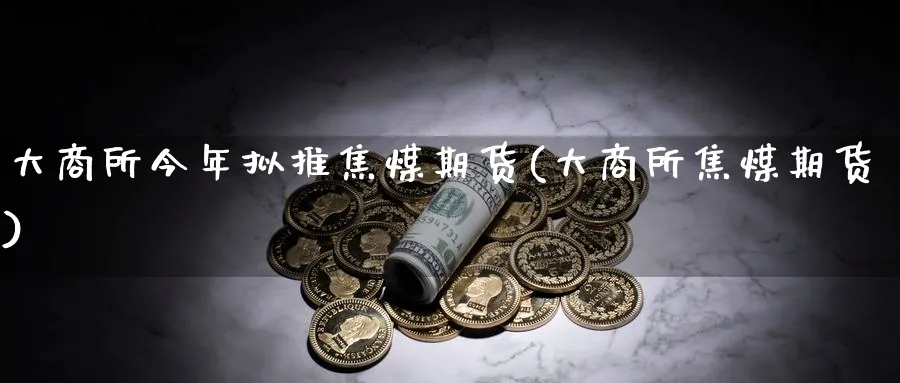 大商所今年拟推焦煤期货(大商所焦煤期货)_https://www.aydji.com_纳指期货_第1张