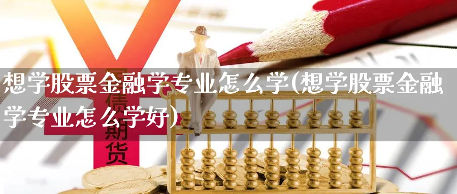 想学股票金融学专业怎么学(想学股票金融学专业怎么学好)_https://www.aydji.com_内盘期货_第1张