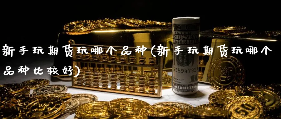 新手玩期货玩哪个品种(新手玩期货玩哪个品种比较好)_https://www.aydji.com_期货品种_第1张