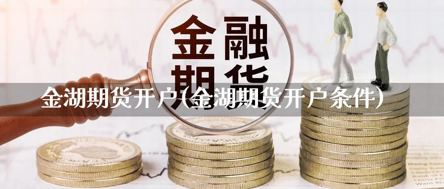 金湖期货开户(金湖期货开户条件)_https://www.aydji.com_原油期货_第1张