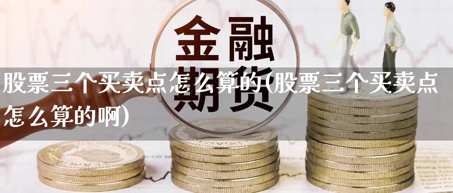 股票三个买卖点怎么算的(股票三个买卖点怎么算的啊)_https://www.aydji.com_理财百科_第1张