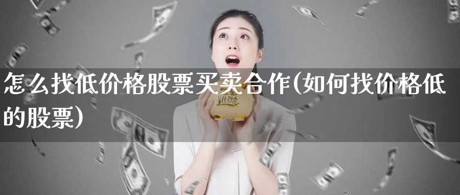 怎么找低价格股票买卖合作(如何找价格低的股票)_https://www.aydji.com_期货技术_第1张