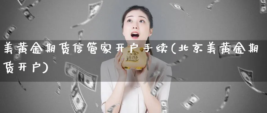 美黄金期货信管家开户手续(北京美黄金期货开户)_https://www.aydji.com_期货直播_第1张