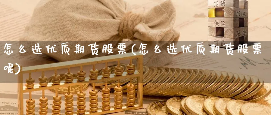 怎么选优质期货股票(怎么选优质期货股票呢)_https://www.aydji.com_内盘期货_第1张