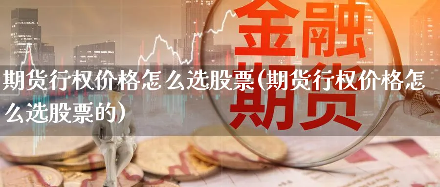 期货行权价格怎么选股票(期货行权价格怎么选股票的)_https://www.aydji.com_内盘期货_第1张