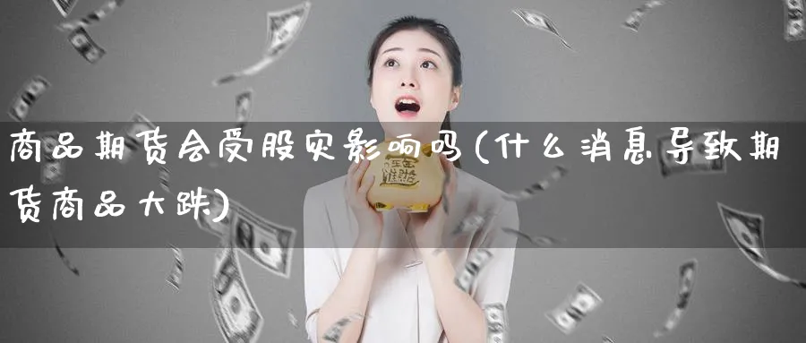 商品期货会受股灾影响吗(什么消息导致期货商品大跌)_https://www.aydji.com_期货品种_第1张