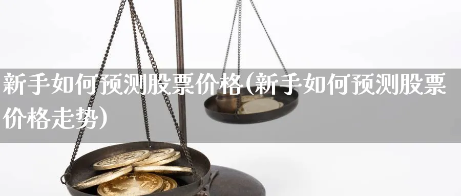 新手如何预测股票价格(新手如何预测股票价格走势)_https://www.aydji.com_理财百科_第1张