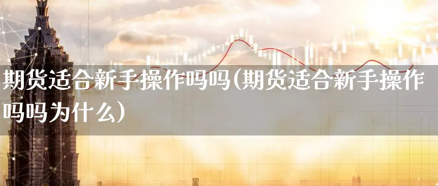 期货适合新手操作吗吗(期货适合新手操作吗吗为什么)_https://www.aydji.com_理财百科_第1张