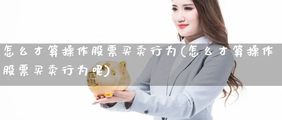 怎么才算操作股票买卖行为(怎么才算操作股票买卖行为呢)_https://www.aydji.com_理财百科_第1张