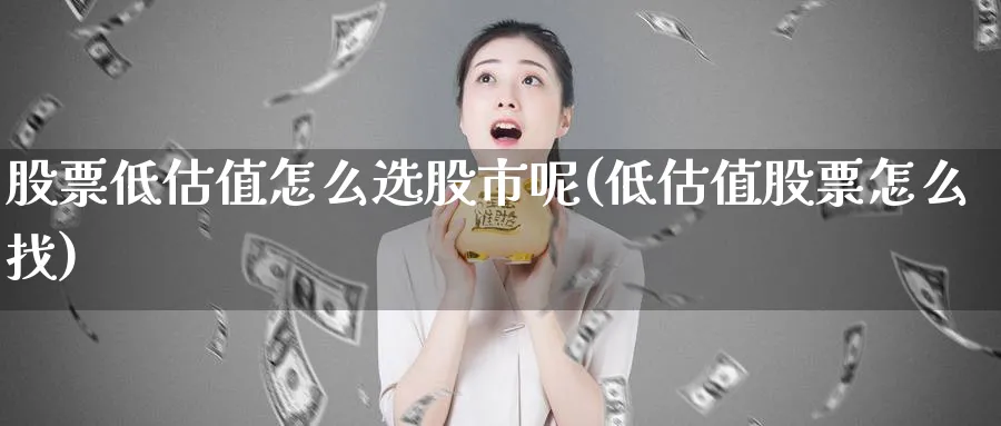 股票低估值怎么选股市呢(低估值股票怎么找)_https://www.aydji.com_期货技术_第1张