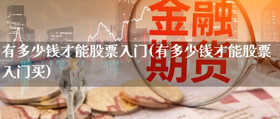 有多少钱才能股票入门(有多少钱才能股票入门买)_https://www.aydji.com_理财百科_第1张