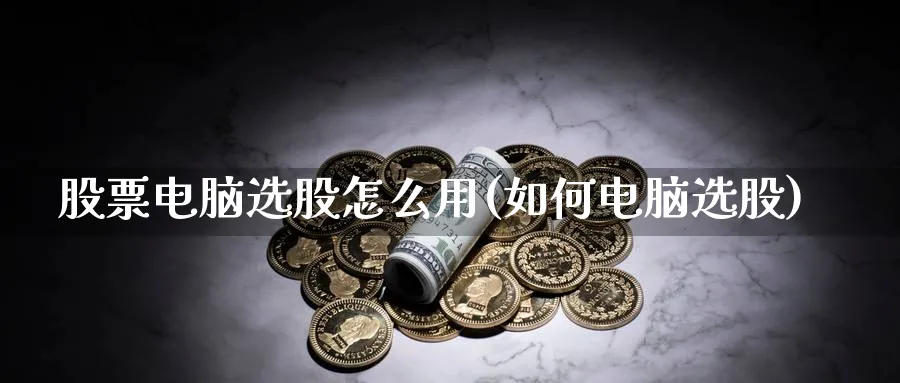 股票电脑选股怎么用(如何电脑选股)_https://www.aydji.com_内盘期货_第1张