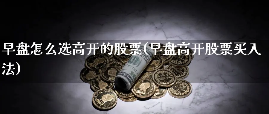 早盘怎么选高开的股票(早盘高开股票买入法)_https://www.aydji.com_理财百科_第1张