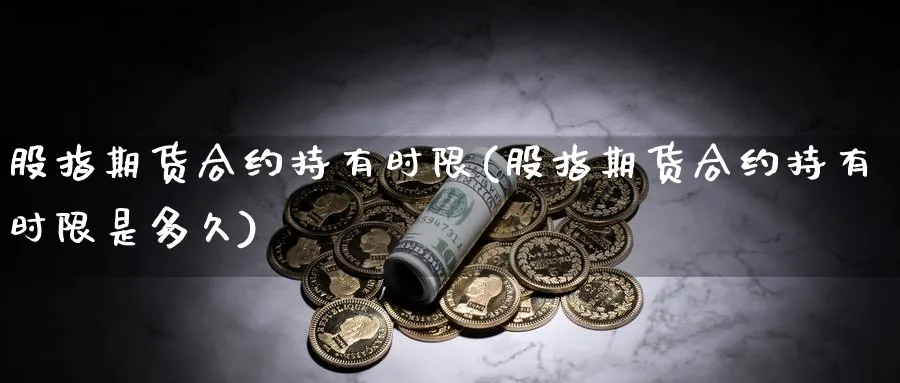 股指期货合约持有时限(股指期货合约持有时限是多久)_https://www.aydji.com_期货直播_第1张