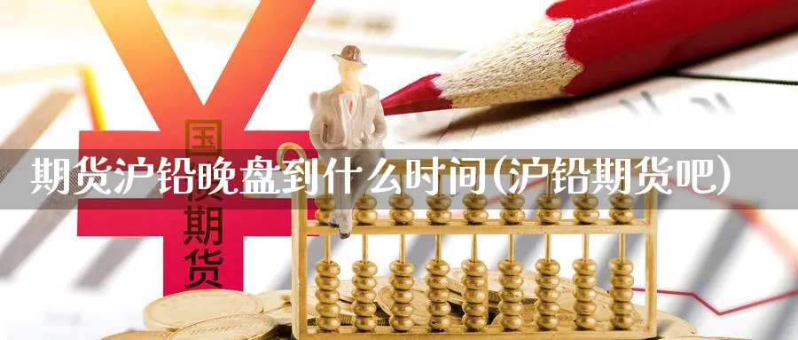 期货沪铅晚盘到什么时间(沪铅期货吧)_https://www.aydji.com_期货品种_第1张