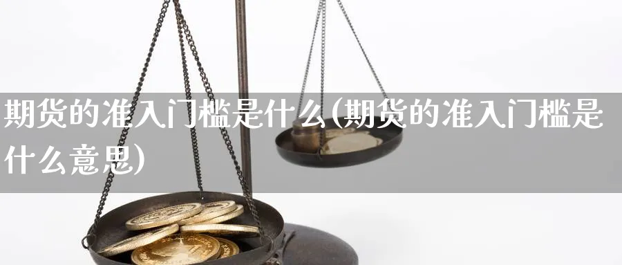 期货的准入门槛是什么(期货的准入门槛是什么意思)_https://www.aydji.com_理财百科_第1张