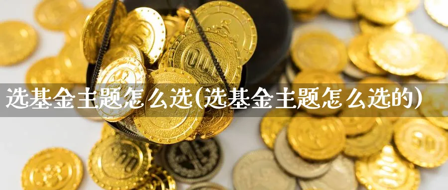 选基金主题怎么选(选基金主题怎么选的)_https://www.aydji.com_国际期货_第1张