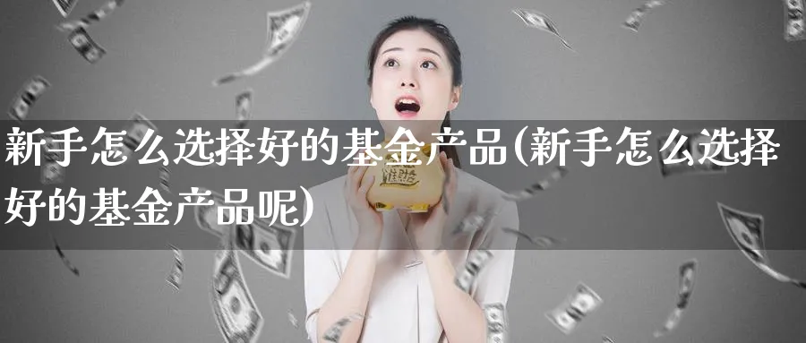 新手怎么选择好的基金产品(新手怎么选择好的基金产品呢)_https://www.aydji.com_理财百科_第1张