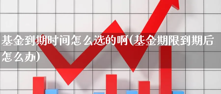 基金到期时间怎么选的啊(基金期限到期后怎么办)_https://www.aydji.com_内盘期货_第1张