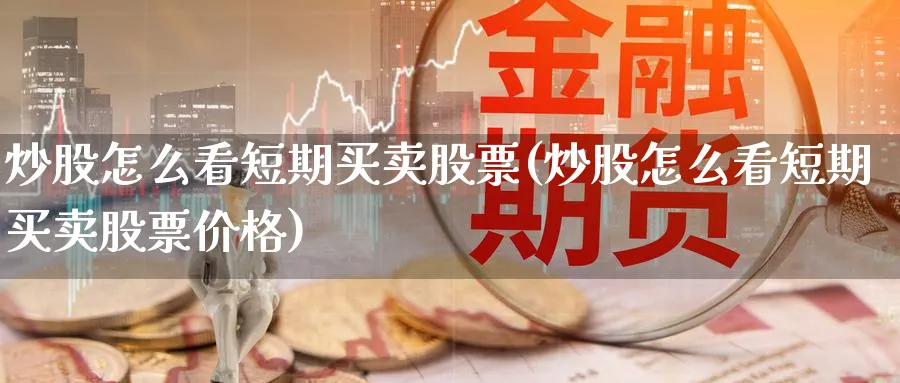 炒股怎么看短期买卖股票(炒股怎么看短期买卖股票价格)_https://www.aydji.com_理财百科_第1张