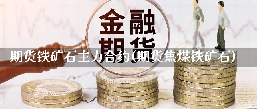 期货铁矿石主力合约(期货焦煤铁矿石)_https://www.aydji.com_期货直播_第1张