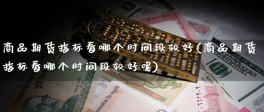 商品期货指标看哪个时间段较好(商品期货指标看哪个时间段较好呢)_https://www.aydji.com_期货分析_第1张