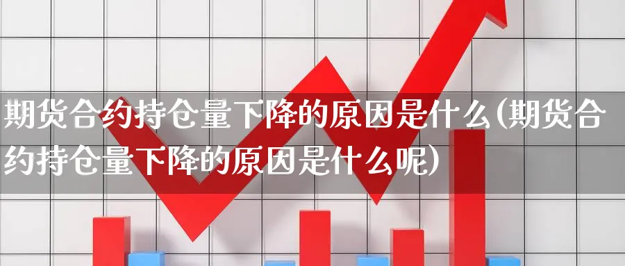 期货合约持仓量下降的原因是什么(期货合约持仓量下降的原因是什么呢)_https://www.aydji.com_期货直播_第1张