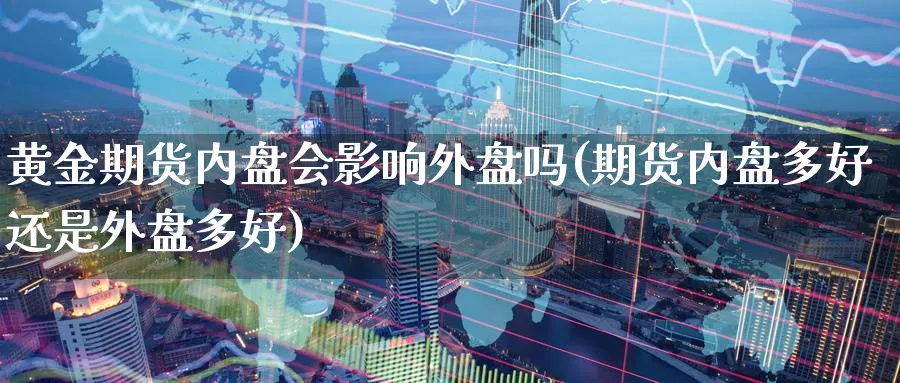 黄金期货内盘会影响外盘吗(期货内盘多好还是外盘多好)_https://www.aydji.com_期货品种_第1张