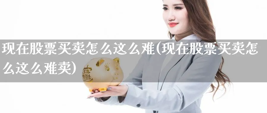 现在股票买卖怎么这么难(现在股票买卖怎么这么难卖)_https://www.aydji.com_理财百科_第1张