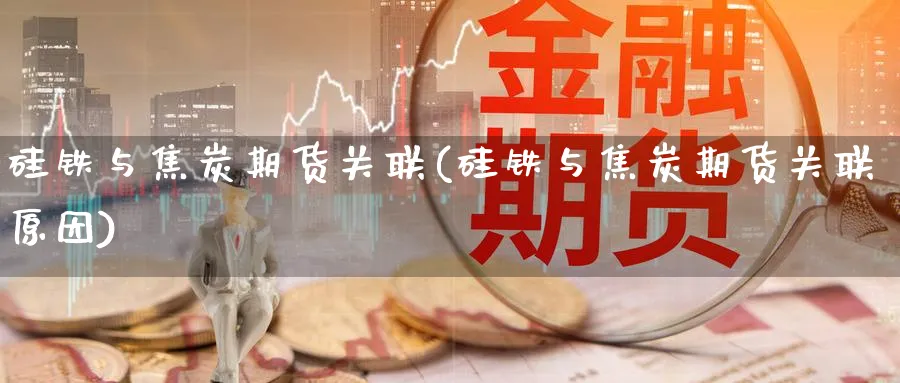 硅铁与焦炭期货关联(硅铁与焦炭期货关联原因)_https://www.aydji.com_纳指期货_第1张