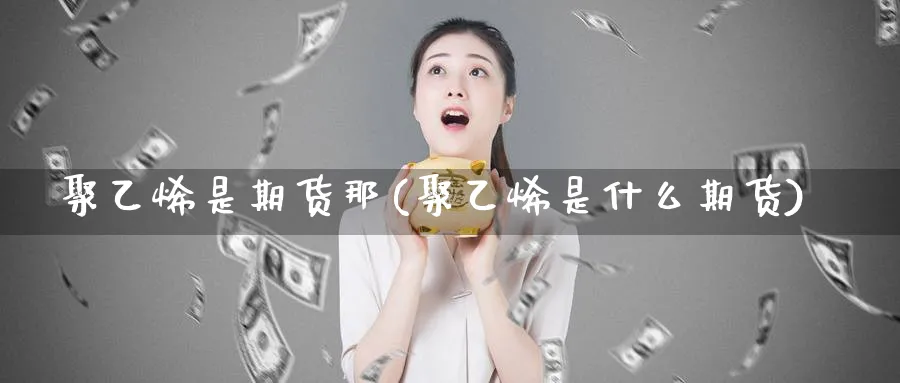 聚乙烯是期货那(聚乙烯是什么期货)_https://www.aydji.com_期货直播_第1张