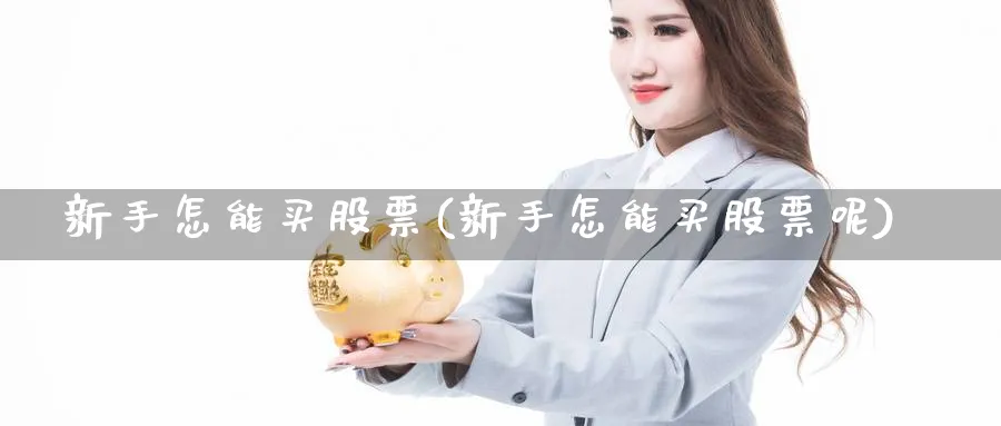 新手怎能买股票(新手怎能买股票呢)_https://www.aydji.com_内盘期货_第1张