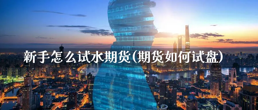 新手怎么试水期货(期货如何试盘)_https://www.aydji.com_期货技术_第1张