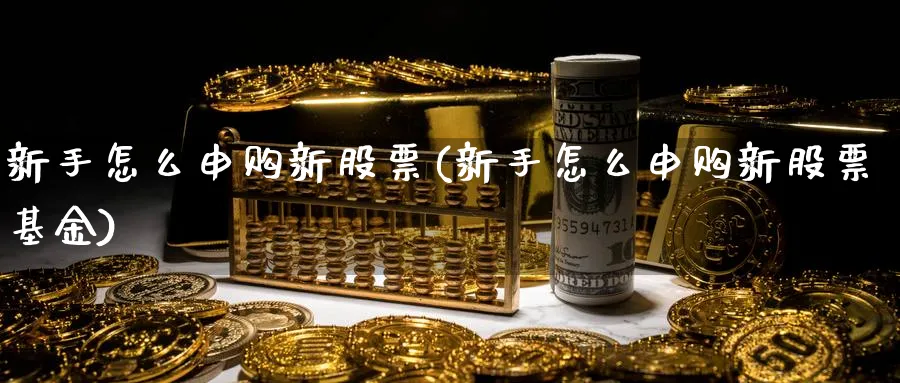 新手怎么申购新股票(新手怎么申购新股票基金)_https://www.aydji.com_内盘期货_第1张