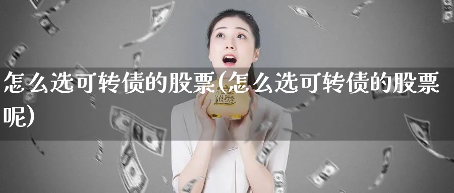 怎么选可转债的股票(怎么选可转债的股票呢)_https://www.aydji.com_内盘期货_第1张