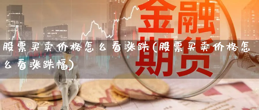 股票买卖价格怎么看涨跌(股票买卖价格怎么看涨跌幅)_https://www.aydji.com_理财百科_第1张