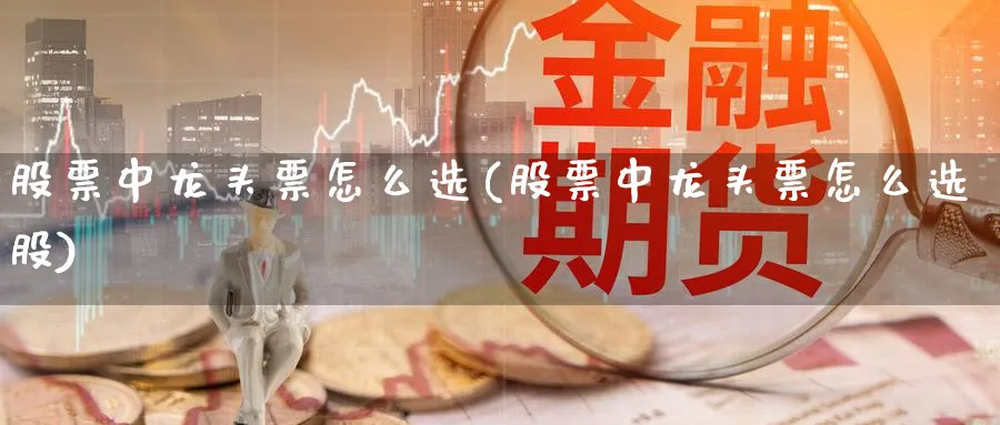 股票中龙头票怎么选(股票中龙头票怎么选股)_https://www.aydji.com_内盘期货_第1张