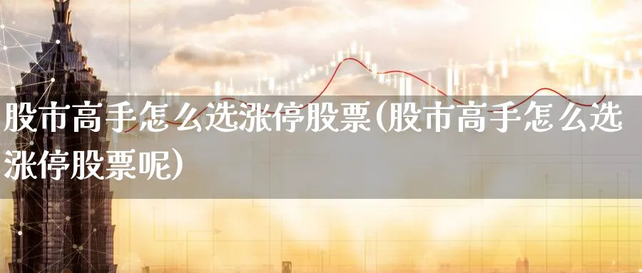 股市高手怎么选涨停股票(股市高手怎么选涨停股票呢)_https://www.aydji.com_理财百科_第1张