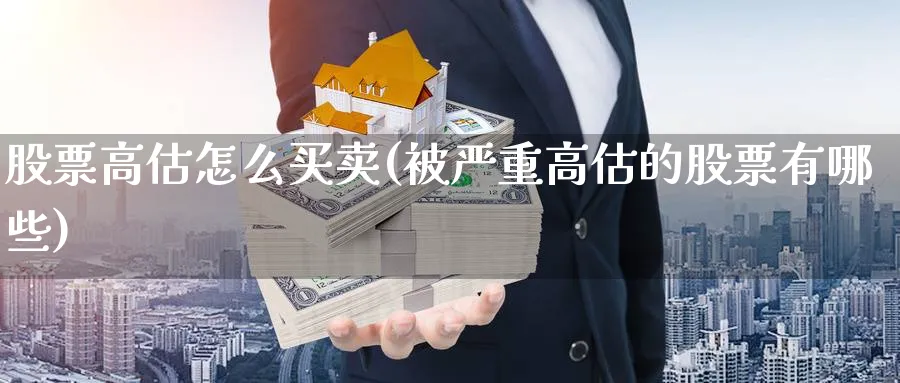 股票高估怎么买卖(被严重高估的股票有哪些)_https://www.aydji.com_理财百科_第1张