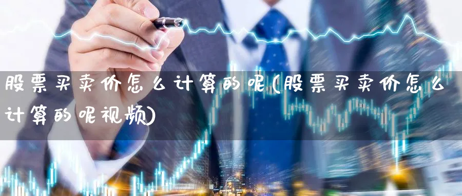 股票买卖价怎么计算的呢(股票买卖价怎么计算的呢视频)_https://www.aydji.com_理财百科_第1张