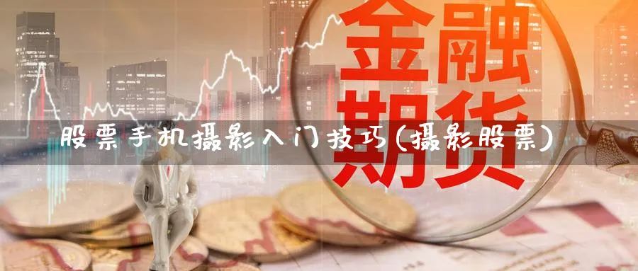 股票手机摄影入门技巧(摄影股票)_https://www.aydji.com_理财百科_第1张