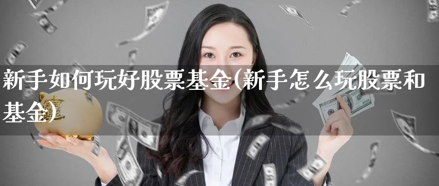 新手如何玩好股票基金(新手怎么玩股票和基金)_https://www.aydji.com_内盘期货_第1张