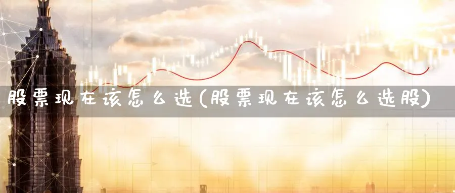 股票现在该怎么选(股票现在该怎么选股)_https://www.aydji.com_内盘期货_第1张