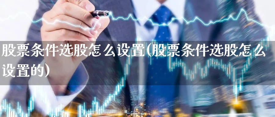 股票条件选股怎么设置(股票条件选股怎么设置的)_https://www.aydji.com_内盘期货_第1张