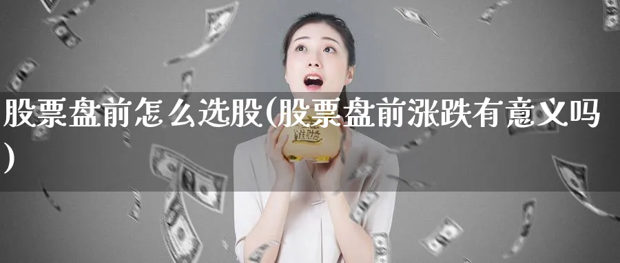 股票盘前怎么选股(股票盘前涨跌有意义吗)_https://www.aydji.com_理财百科_第1张