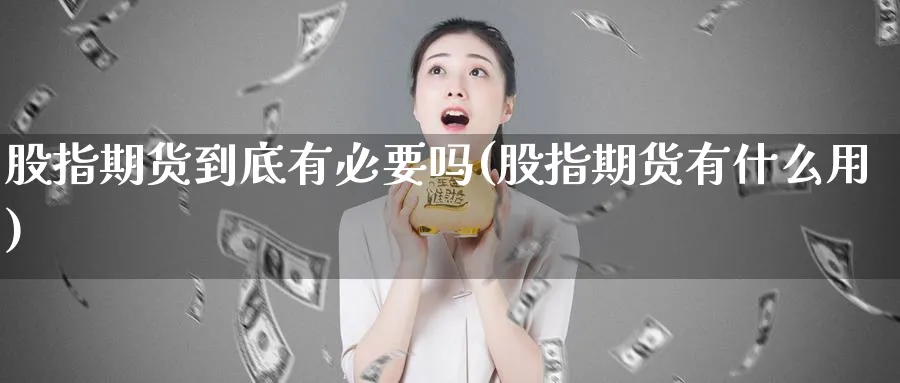 股指期货到底有必要吗(股指期货有什么用)_https://www.aydji.com_股指期货_第1张