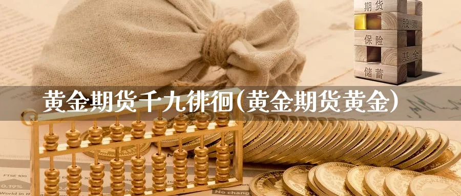 黄金期货千九徘徊(黄金期货黄金)_https://www.aydji.com_期货直播_第1张