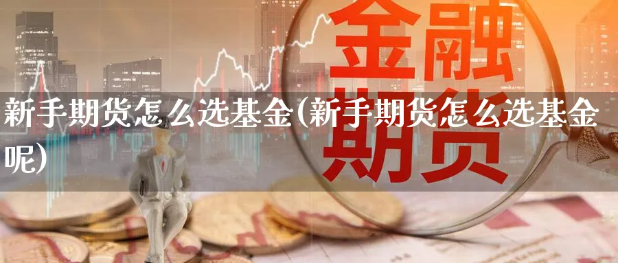 新手期货怎么选基金(新手期货怎么选基金呢)_https://www.aydji.com_理财百科_第1张