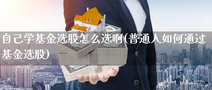 自己学基金选股怎么选啊(普通人如何通过基金选股)_https://www.aydji.com_内盘期货_第1张